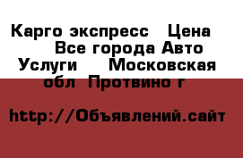Карго экспресс › Цена ­ 100 - Все города Авто » Услуги   . Московская обл.,Протвино г.